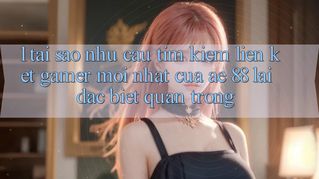 1. Tại Sao Nhu Cầu Tìm Kiếm “Liên kết Gamer Mới nhất” Của AE 88 Lại Đặc biệt Quan Trọng?