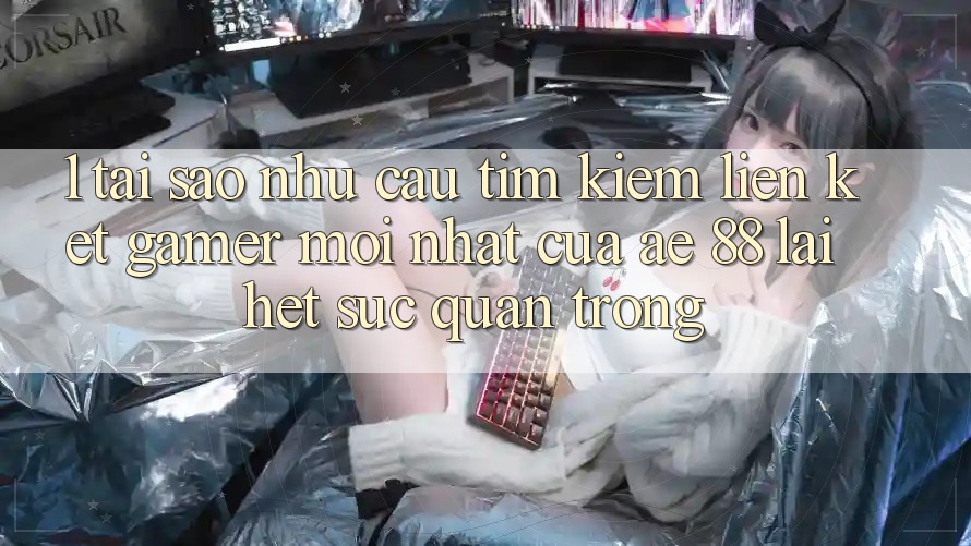 1. Tại Sao Nhu Cầu Tìm kiếm “Liên kết Gamer Mới nhất” Của AE 88 Lại Hết sức Quan Trọng?