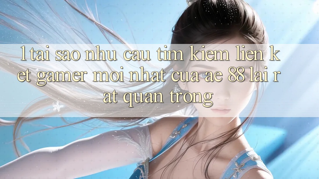 1. Tại Sao Nhu Cầu Tìm Kiếm “Liên kết Gamer Mới nhất” Của AE 88 Lại Rất Quan Trọng?