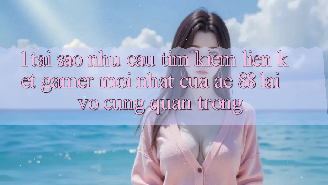 1. Tại Sao Nhu Cầu Tìm kiếm “Liên kết Gamer Mới nhất” Của AE 88 Lại Vô cùng Quan Trọng?