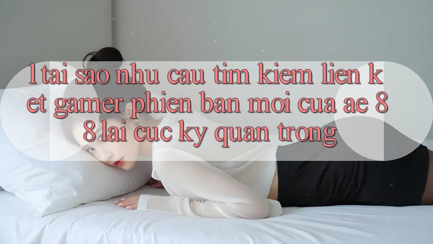 1. Tại Sao Nhu Cầu Tìm Kiếm “Liên kết Gamer Phiên bản mới” Của AE 88 Lại Cực Kỳ Quan Trọng?