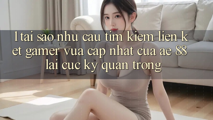 1. Tại Sao Nhu Cầu Tìm Kiếm “Liên kết Gamer Vừa cập nhật” Của AE 88 Lại Cực Kỳ Quan Trọng?