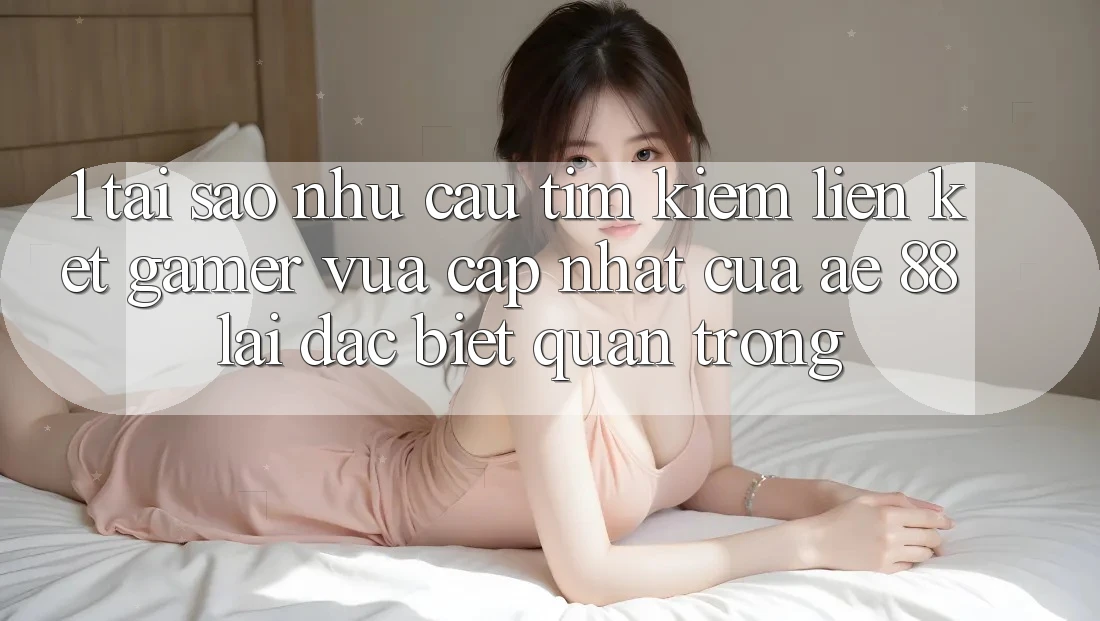 1. Tại Sao Nhu Cầu Tìm Kiếm “Liên kết Gamer Vừa cập nhật” Của AE 88 Lại Đặc biệt Quan Trọng?