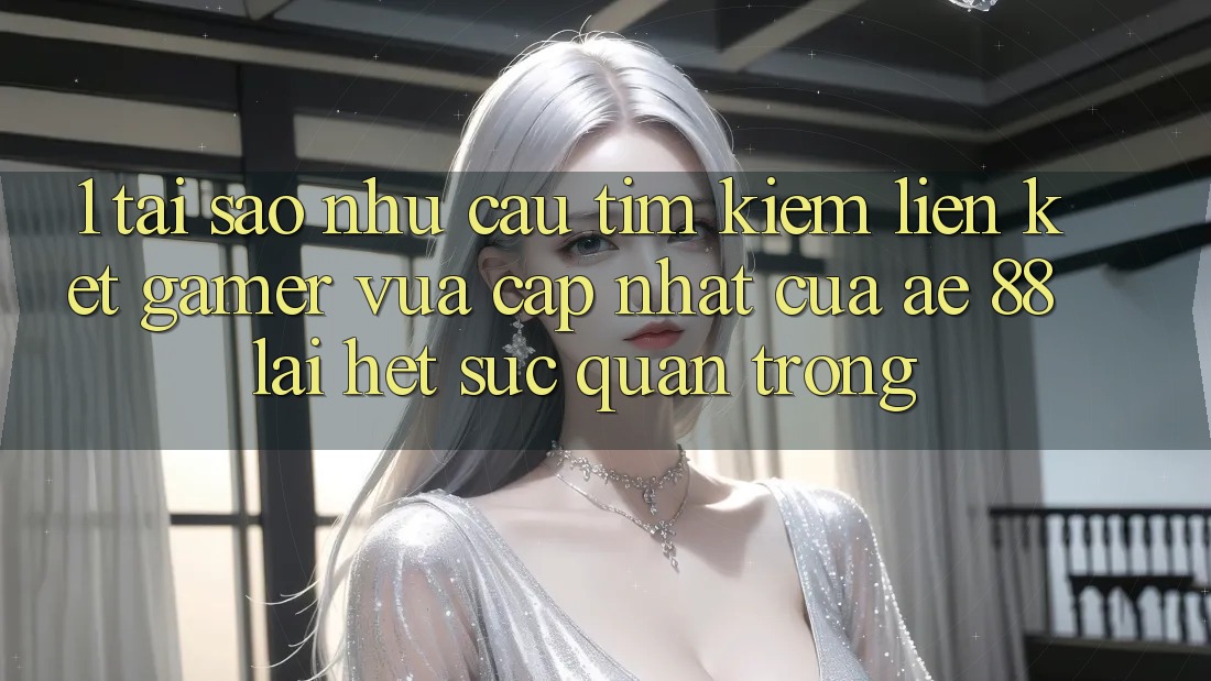 1. Tại Sao Nhu Cầu Tìm Kiếm “Liên kết Gamer Vừa cập nhật” Của AE 88 Lại Hết sức Quan Trọng?