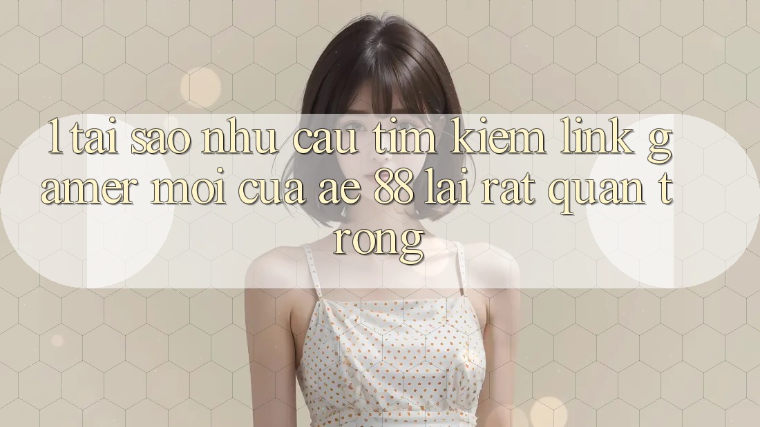 1. Tại Sao Nhu Cầu Tìm Kiếm “Link Gamer Mới” Của AE 88 Lại Rất Quan Trọng?