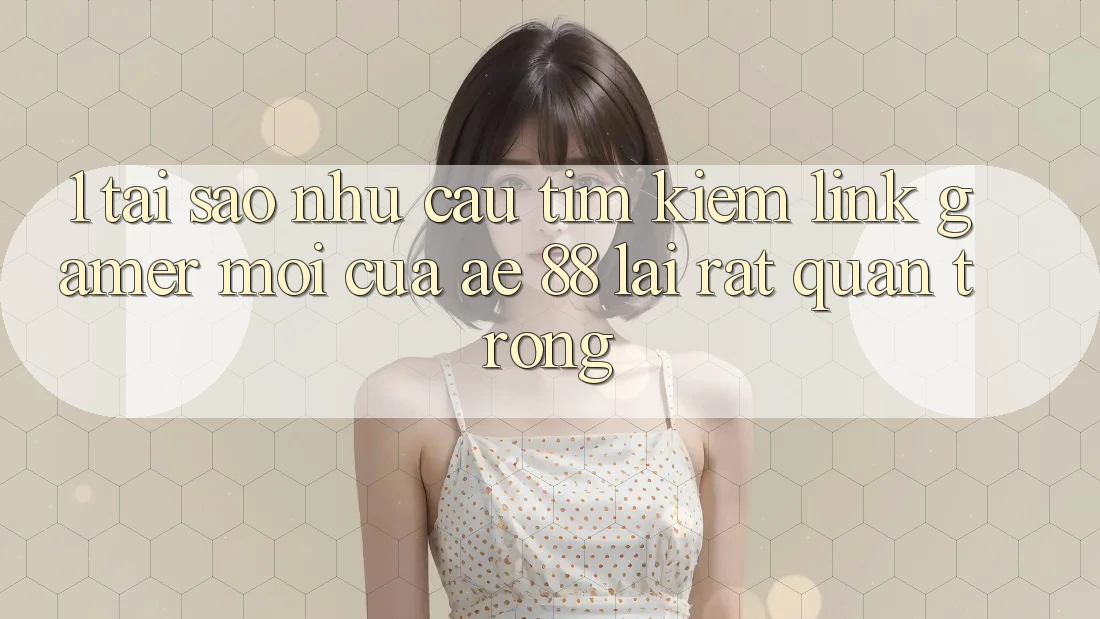 1. Tại Sao Nhu Cầu Tìm Kiếm “Link Gamer Mới” Của AE 88 Lại Rất Quan Trọng?