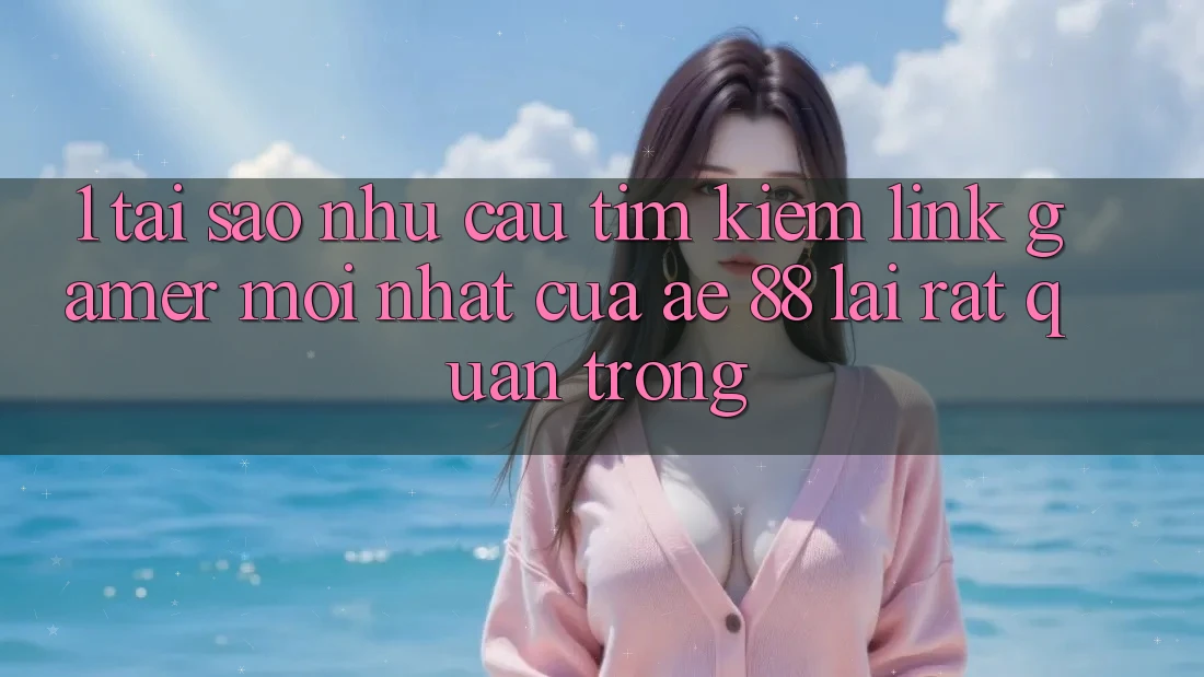1. Tại Sao Nhu Cầu Tìm Kiếm “Link Gamer Mới nhất” Của AE 88 Lại Rất Quan Trọng?