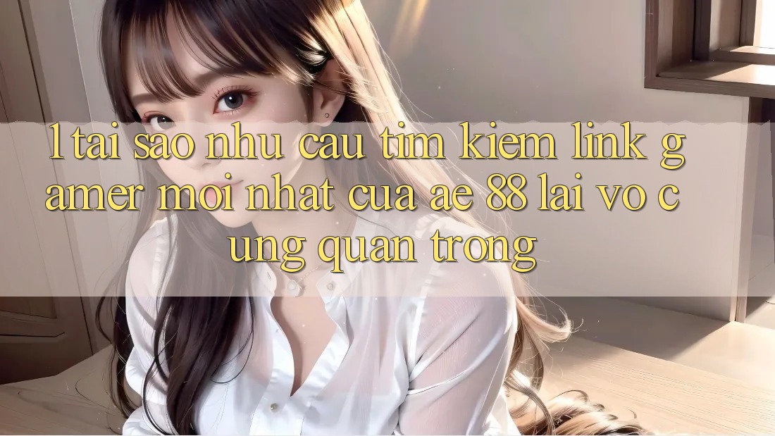 1. Tại Sao Nhu Cầu Tìm kiếm “Link Gamer Mới nhất” Của AE 88 Lại Vô cùng Quan Trọng?