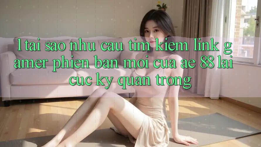 1. Tại Sao Nhu Cầu Tìm Kiếm “Link Gamer Phiên bản mới” Của AE 88 Lại Cực kỳ Quan Trọng?