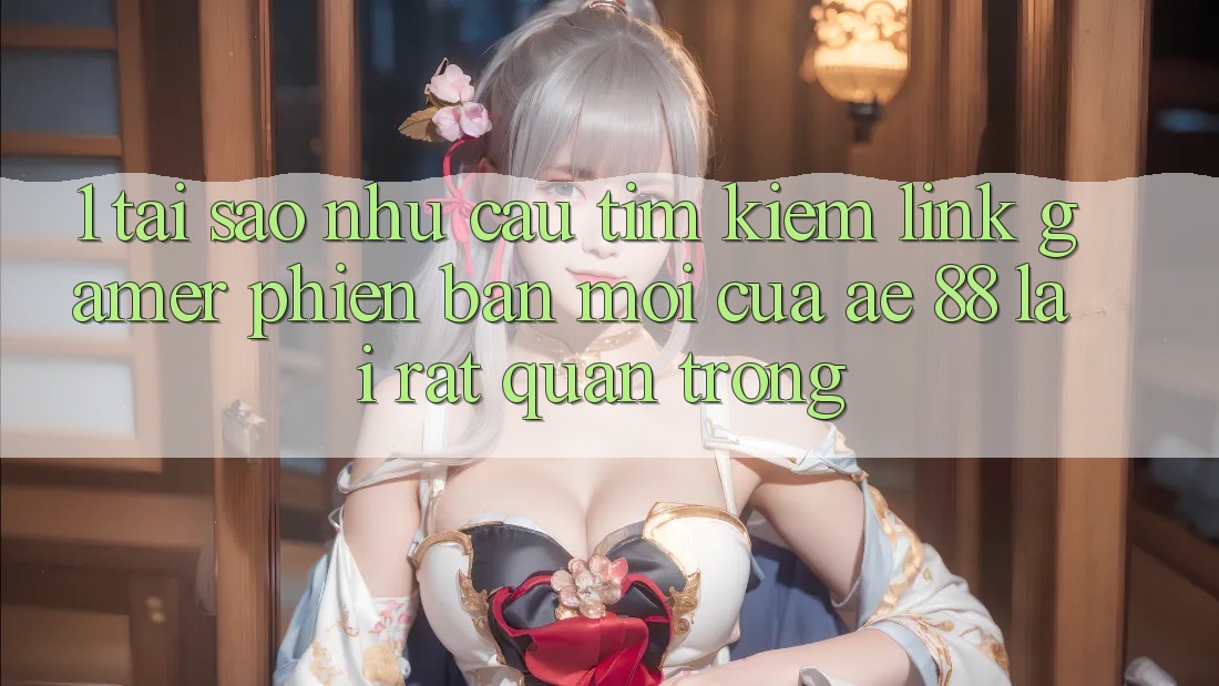 1. Tại Sao Nhu Cầu Tìm Kiếm “Link Gamer Phiên bản mới” Của AE 88 Lại Rất Quan Trọng?