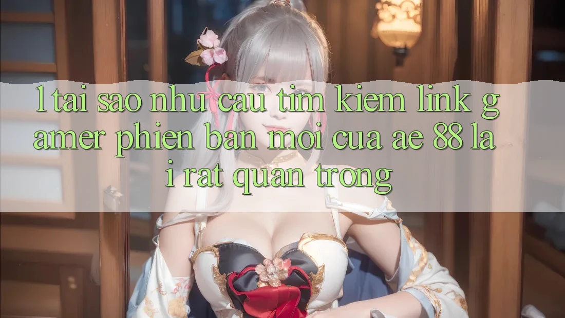 1. Tại Sao Nhu Cầu Tìm Kiếm “Link Gamer Phiên bản mới” Của AE 88 Lại Rất Quan Trọng?
