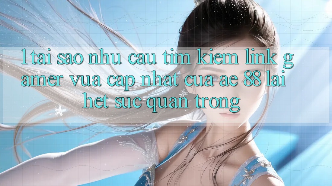 1. Tại Sao Nhu Cầu Tìm kiếm “Link Gamer Vừa cập nhật” Của AE 88 Lại Hết sức Quan Trọng?