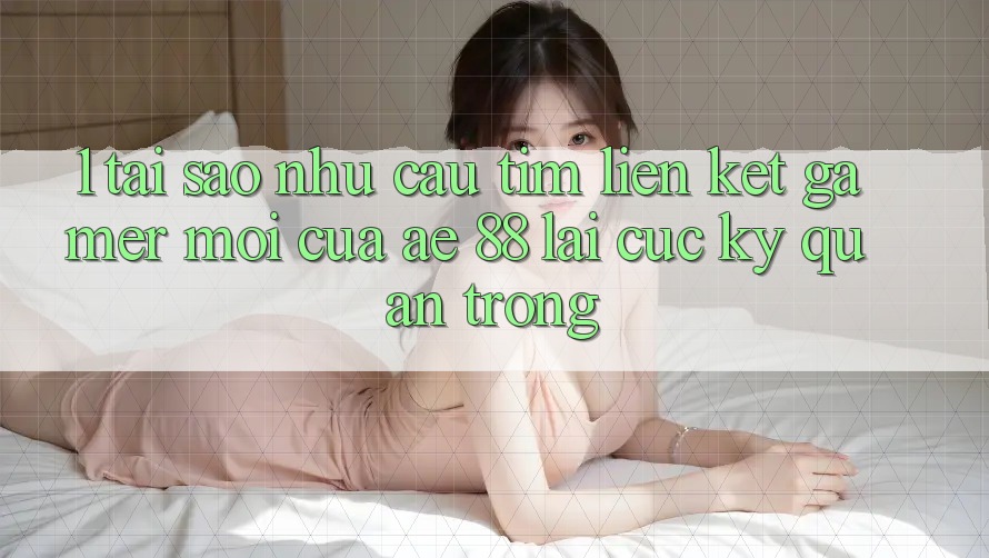 1. Tại Sao Nhu Cầu Tìm “Liên kết Gamer Mới” Của AE 88 Lại Cực kỳ Quan Trọng?