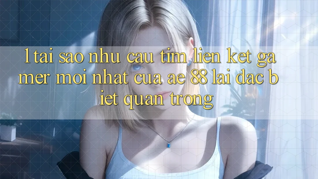 1. Tại Sao Nhu Cầu Tìm “Liên kết Gamer Mới nhất” Của AE 88 Lại Đặc biệt Quan Trọng?