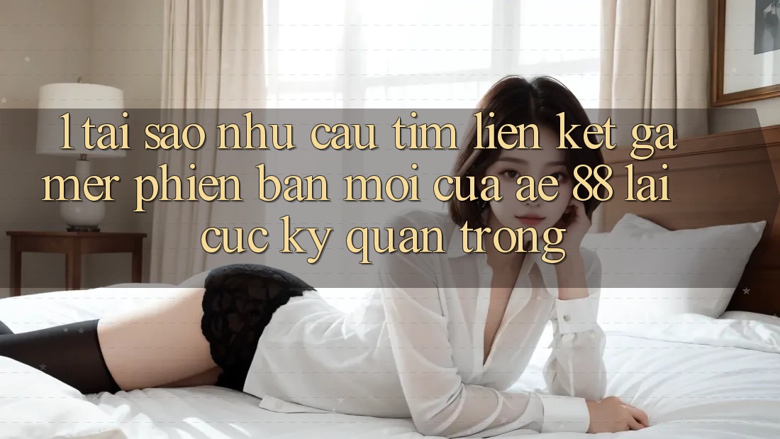 1. Tại Sao Nhu Cầu Tìm “Liên kết Gamer Phiên bản mới” Của AE 88 Lại Cực kỳ Quan Trọng?