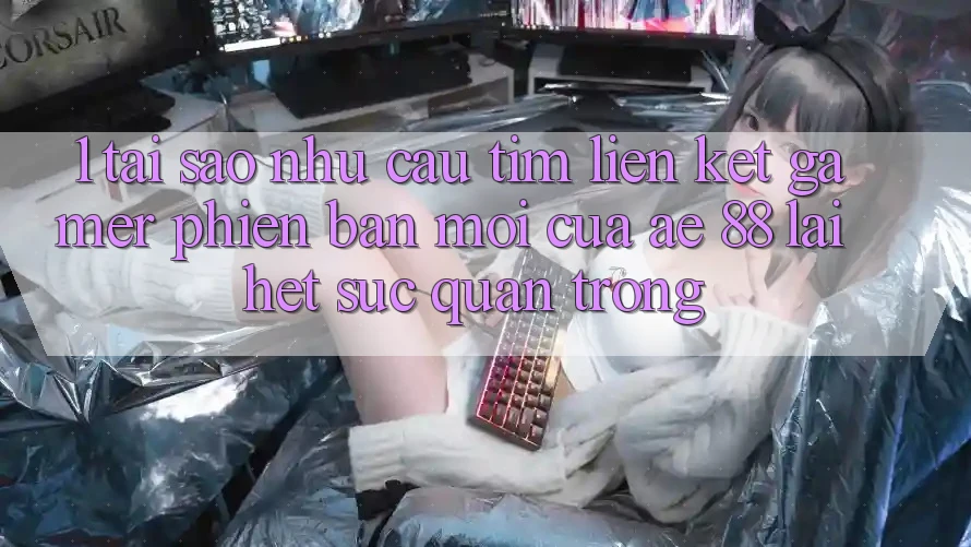 1. Tại Sao Nhu Cầu Tìm “Liên kết Gamer Phiên bản mới” Của AE 88 Lại Hết sức Quan Trọng?