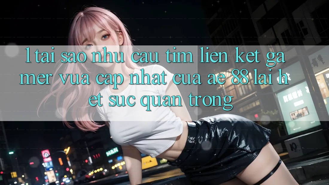 1. Tại Sao Nhu Cầu Tìm “Liên kết Gamer Vừa cập nhật” Của AE 88 Lại Hết sức Quan Trọng?