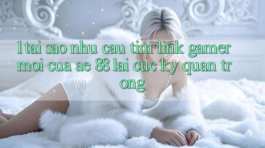 1. Tại Sao Nhu Cầu Tìm “Link Gamer Mới” Của AE 88 Lại Cực Kỳ Quan Trọng?