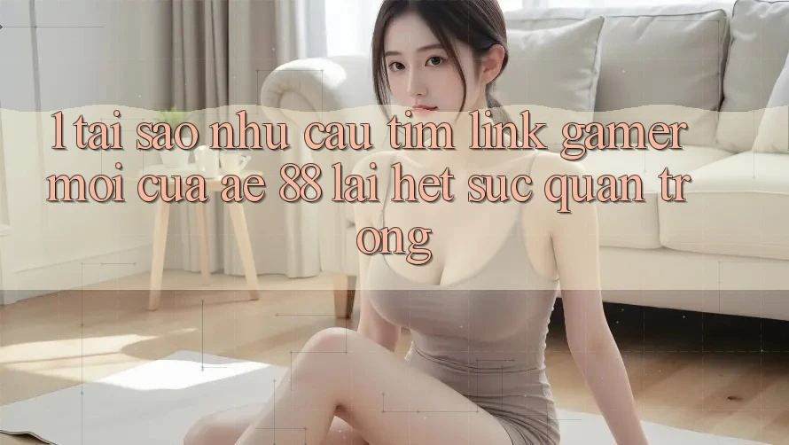 1. Tại Sao Nhu Cầu Tìm “Link Gamer Mới” Của AE 88 Lại Hết sức Quan Trọng?