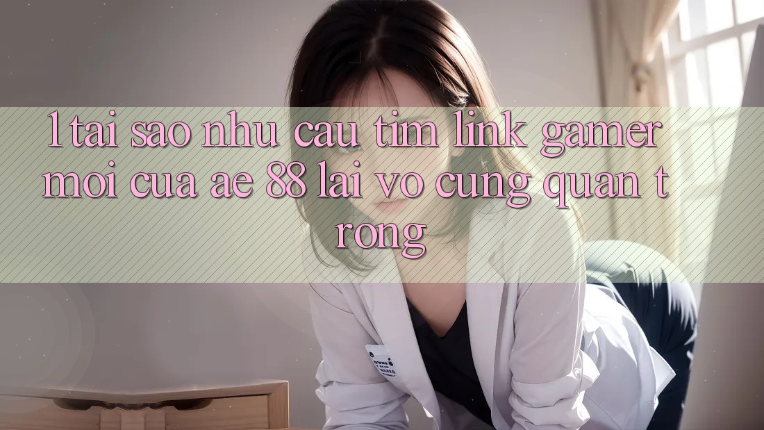 1. Tại Sao Nhu Cầu Tìm “Link Gamer Mới” Của AE 88 Lại Vô cùng Quan Trọng?