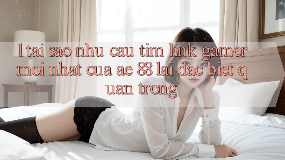 1. Tại Sao Nhu Cầu Tìm “Link Gamer Mới nhất” Của AE 88 Lại Đặc biệt Quan Trọng?