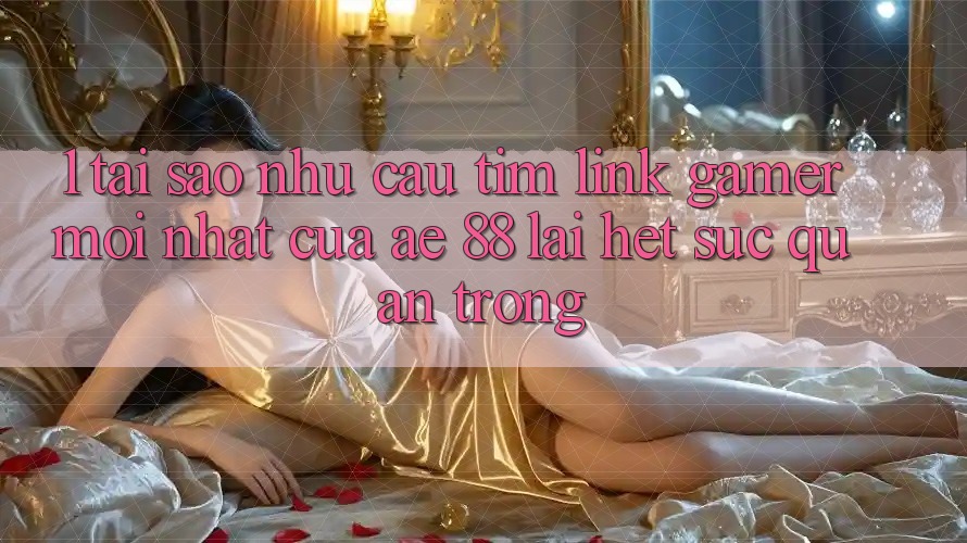1. Tại Sao Nhu Cầu Tìm “Link Gamer Mới nhất” Của AE 88 Lại Hết sức Quan Trọng?