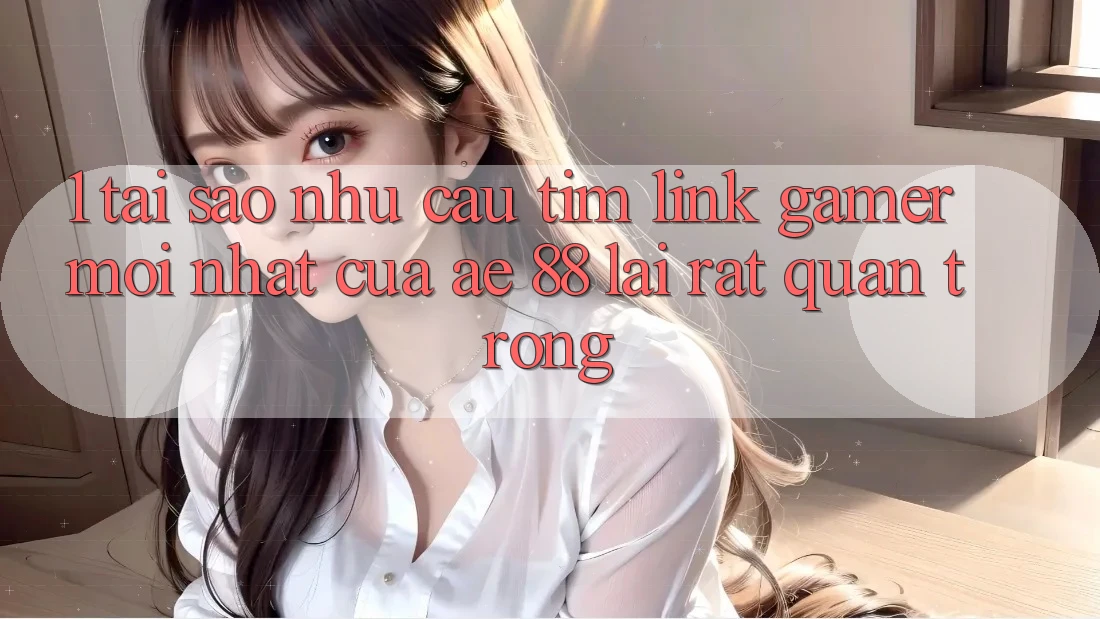 1. Tại Sao Nhu Cầu Tìm “Link Gamer Mới nhất” Của AE 88 Lại Rất Quan Trọng?