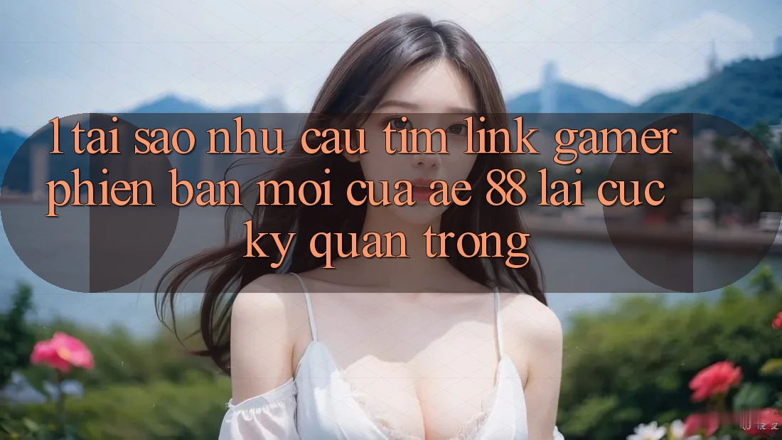 1. Tại Sao Nhu Cầu Tìm “Link Gamer Phiên bản mới” Của AE 88 Lại Cực Kỳ Quan Trọng? 1. Tại Sao Nhu Cầu Tìm “Link Gamer Phiên bản mới” Của AE 88 Lại Cực Kỳ Quan Trọng?