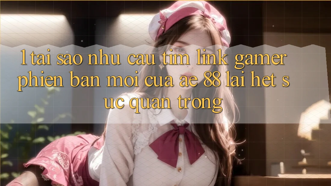 1. Tại Sao Nhu Cầu Tìm “Link Gamer Phiên bản mới” Của AE 88 Lại Hết sức Quan Trọng?