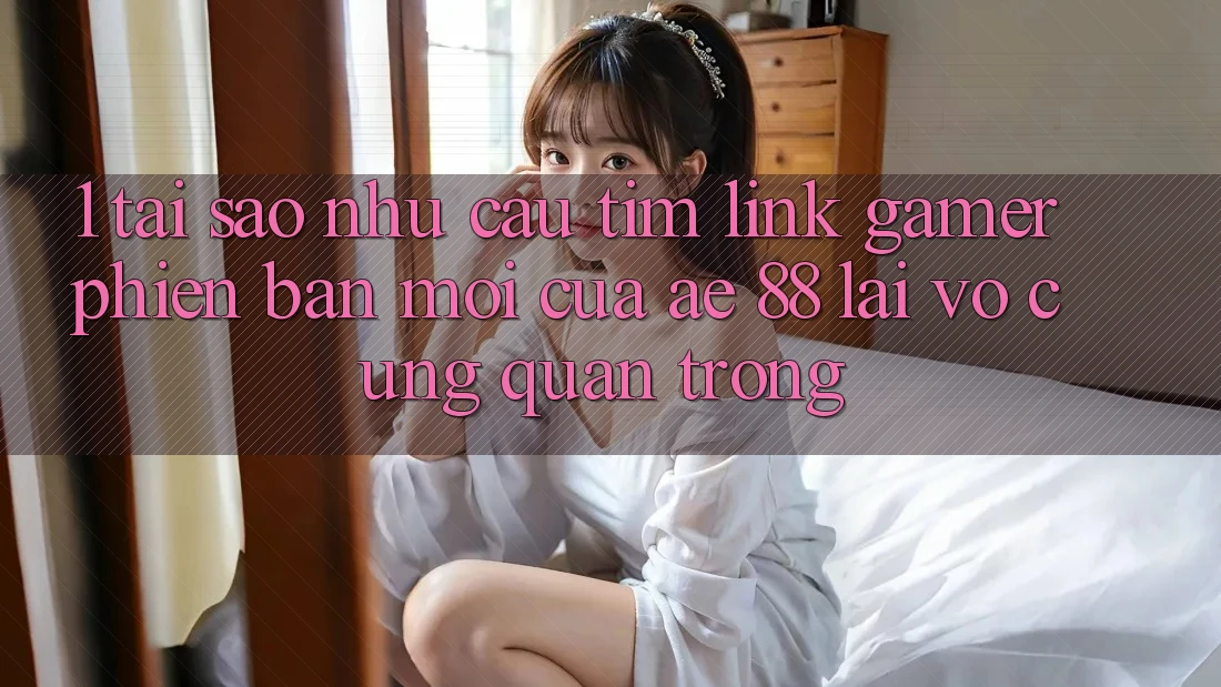 1. Tại Sao Nhu Cầu Tìm “Link Gamer Phiên bản mới” Của AE 88 Lại Vô cùng Quan Trọng?