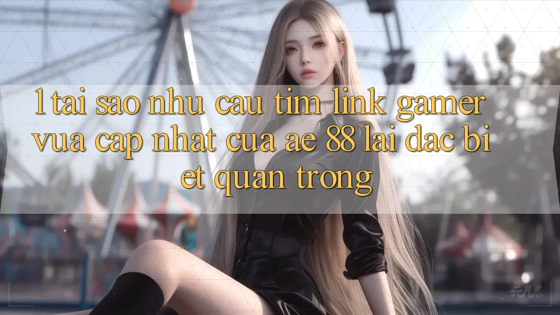 1. Tại Sao Nhu Cầu Tìm “Link Gamer Vừa cập nhật” Của AE 88 Lại Đặc biệt Quan Trọng?