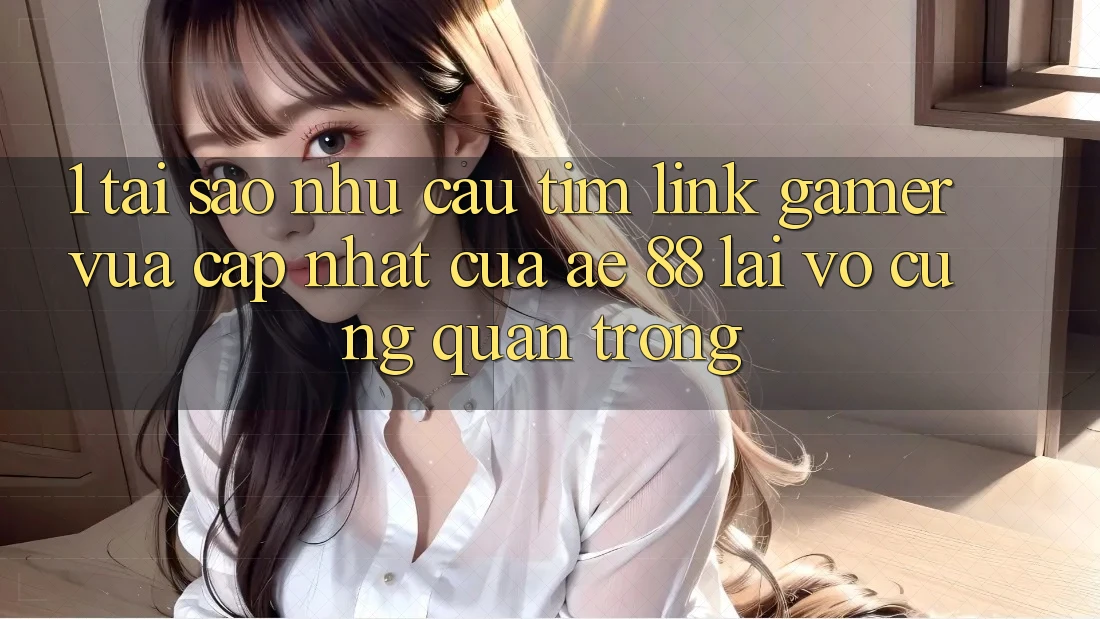 1. Tại Sao Nhu Cầu Tìm “Link Gamer Vừa cập nhật” Của AE 88 Lại Vô cùng Quan Trọng?