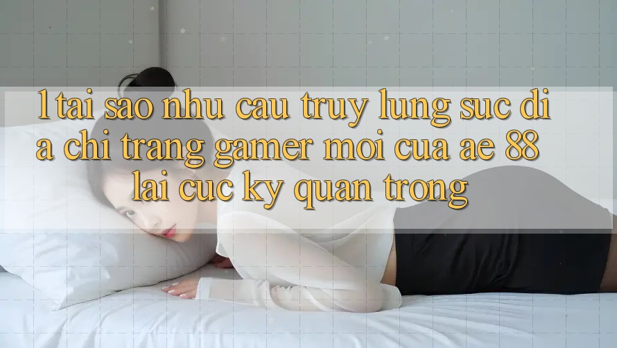 1. Tại Sao Nhu Cầu Truy lùng sục “Địa chỉ trang Gamer Mới” Của AE 88 Lại Cực Kỳ Quan Trọng?