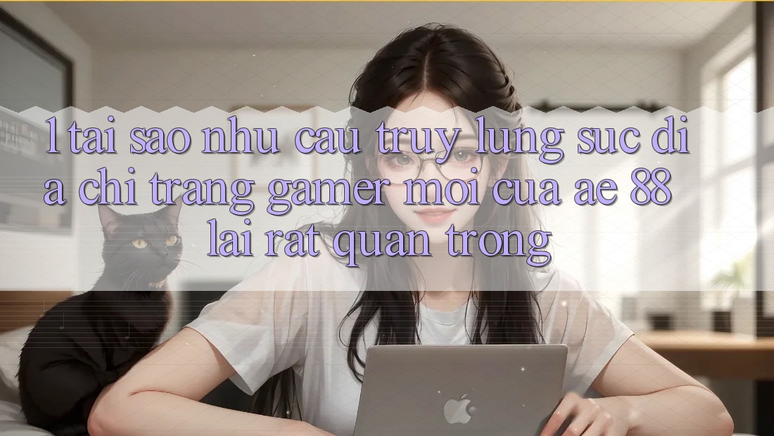 1. Tại Sao Nhu Cầu Truy lùng sục “Địa chỉ trang Gamer Mới” Của AE 88 Lại Rất Quan Trọng?