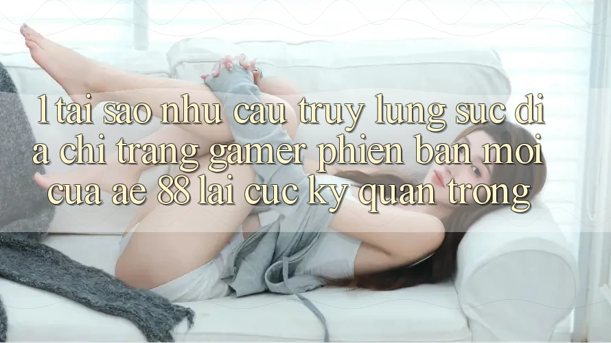 1. Tại Sao Nhu Cầu Truy lùng sục “Địa chỉ trang Gamer Phiên bản mới” Của AE 88 Lại Cực Kỳ Quan Trọng?