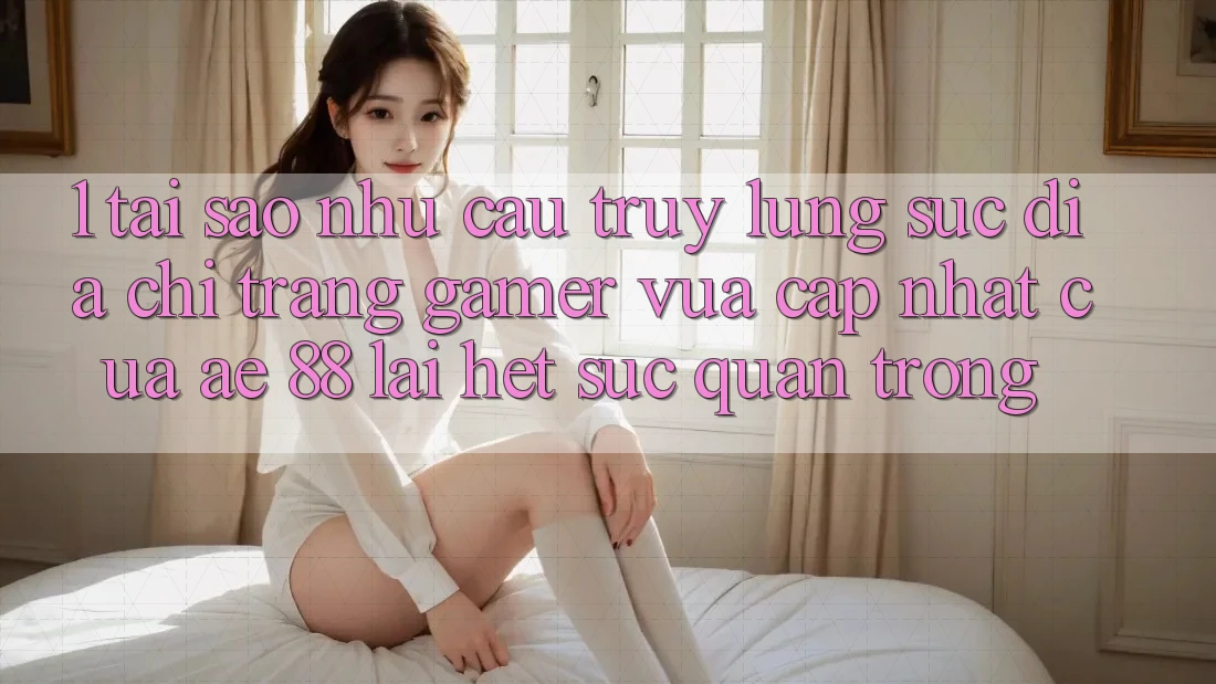 1. Tại Sao Nhu Cầu Truy lùng sục “Địa chỉ trang Gamer Vừa cập nhật” Của AE 88 Lại Hết sức Quan Trọng?