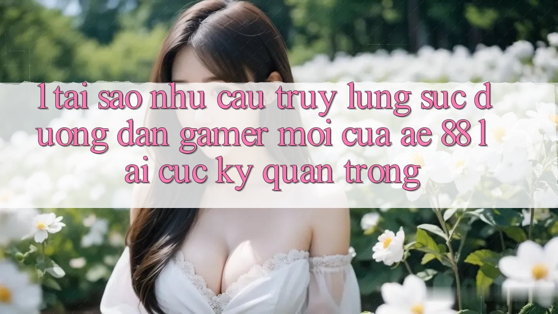 1. Tại Sao Nhu Cầu Truy lùng sục “Đường dẫn Gamer Mới” Của AE 88 Lại Cực kỳ Quan Trọng?