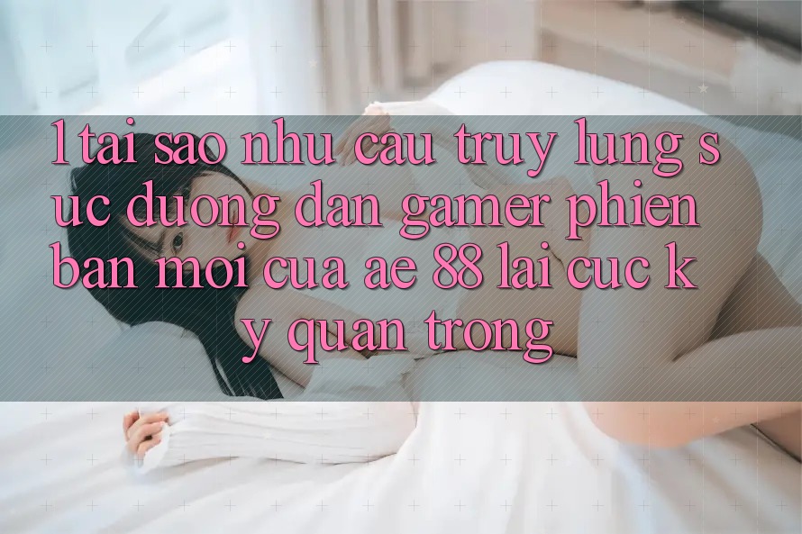 1. Tại Sao Nhu Cầu Truy lùng sục “Đường dẫn Gamer Phiên bản mới” Của AE 88 Lại Cực Kỳ Quan Trọng?