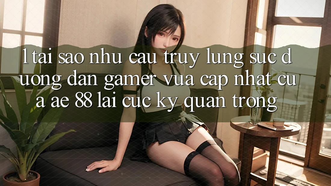 1. Tại Sao Nhu Cầu Truy lùng sục “Đường dẫn Gamer Vừa cập nhật” Của AE 88 Lại Cực Kỳ Quan Trọng?