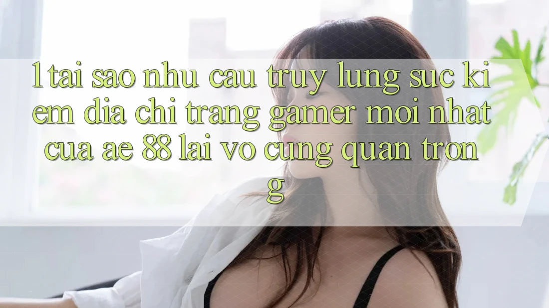 1. Tại Sao Nhu Cầu Truy lùng sục kiếm “Địa chỉ trang Gamer Mới nhất” Của AE 88 Lại Vô cùng Quan Trọng?