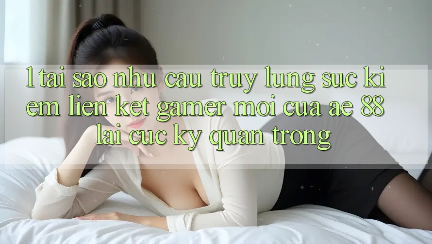 1. Tại Sao Nhu Cầu Truy lùng sục Kiếm “Liên kết Gamer Mới” Của AE 88 Lại Cực Kỳ Quan Trọng? 1. Tại Sao Nhu Cầu Truy lùng sục Kiếm “Liên kết Gamer Mới” Của AE 88 Lại Cực Kỳ Quan Trọng?