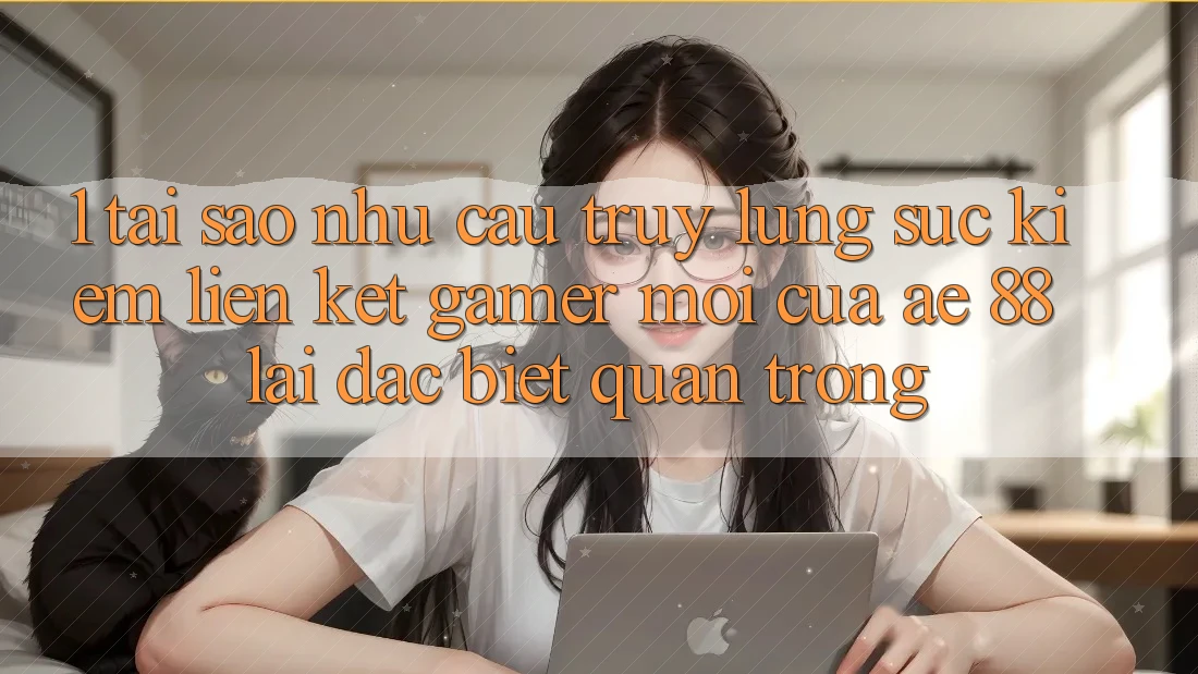 1. Tại Sao Nhu Cầu Truy lùng sục Kiếm “Liên kết Gamer Mới” Của AE 88 Lại Đặc biệt Quan Trọng?