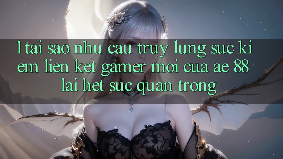 1. Tại Sao Nhu Cầu Truy lùng sục Kiếm “Liên kết Gamer Mới” Của AE 88 Lại Hết sức Quan Trọng?