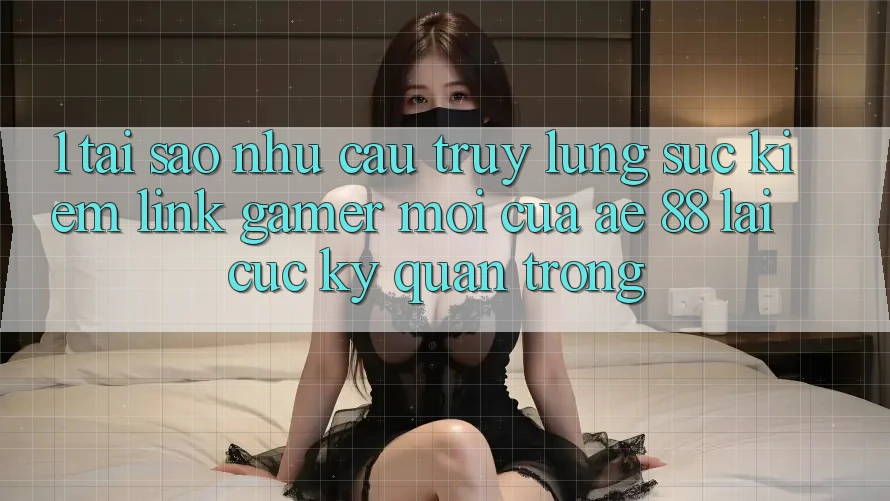 1. Tại Sao Nhu Cầu Truy lùng sục kiếm “Link Gamer Mới” Của AE 88 Lại Cực Kỳ Quan Trọng?