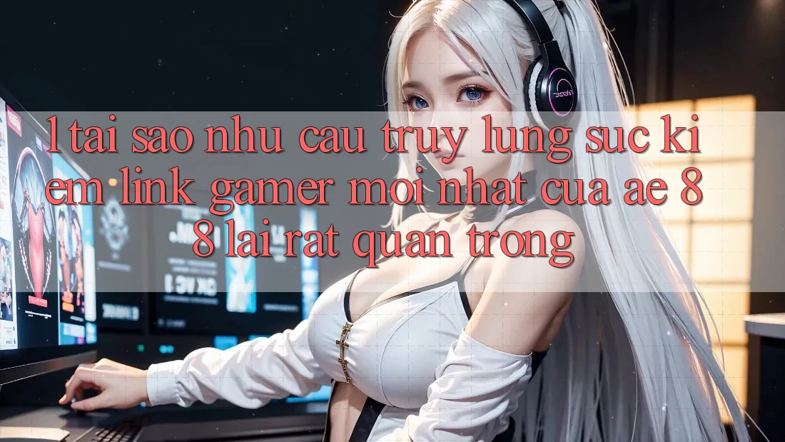 1. Tại Sao Nhu Cầu Truy lùng sục Kiếm “Link Gamer Mới nhất” Của AE 88 Lại Rất Quan Trọng?