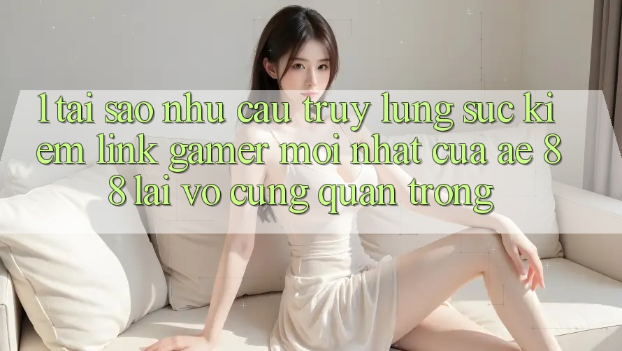 1. Tại Sao Nhu Cầu Truy lùng sục kiếm “Link Gamer Mới nhất” Của AE 88 Lại Vô cùng Quan Trọng? 1. Tại Sao Nhu Cầu Truy lùng sục kiếm “Link Gamer Mới nhất” Của AE 88 Lại Vô cùng Quan Trọng?