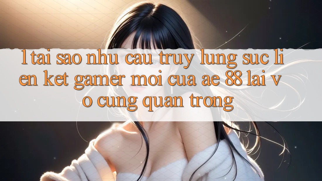 1. Tại Sao Nhu Cầu Truy lùng sục “Liên kết Gamer Mới” Của AE 88 Lại Vô cùng Quan Trọng?