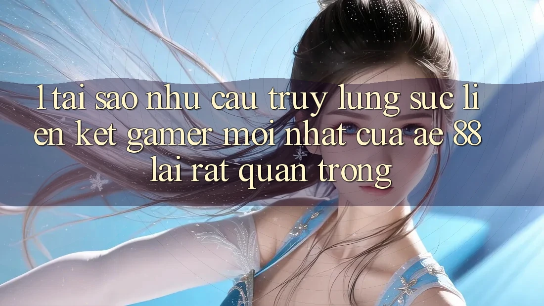 1. Tại Sao Nhu Cầu Truy lùng sục “Liên kết Gamer Mới nhất” Của AE 88 Lại Rất Quan Trọng?