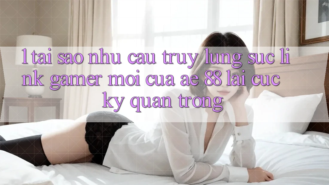1. Tại Sao Nhu Cầu Truy lùng sục “Link Gamer Mới” Của AE 88 Lại Cực kỳ Quan Trọng?