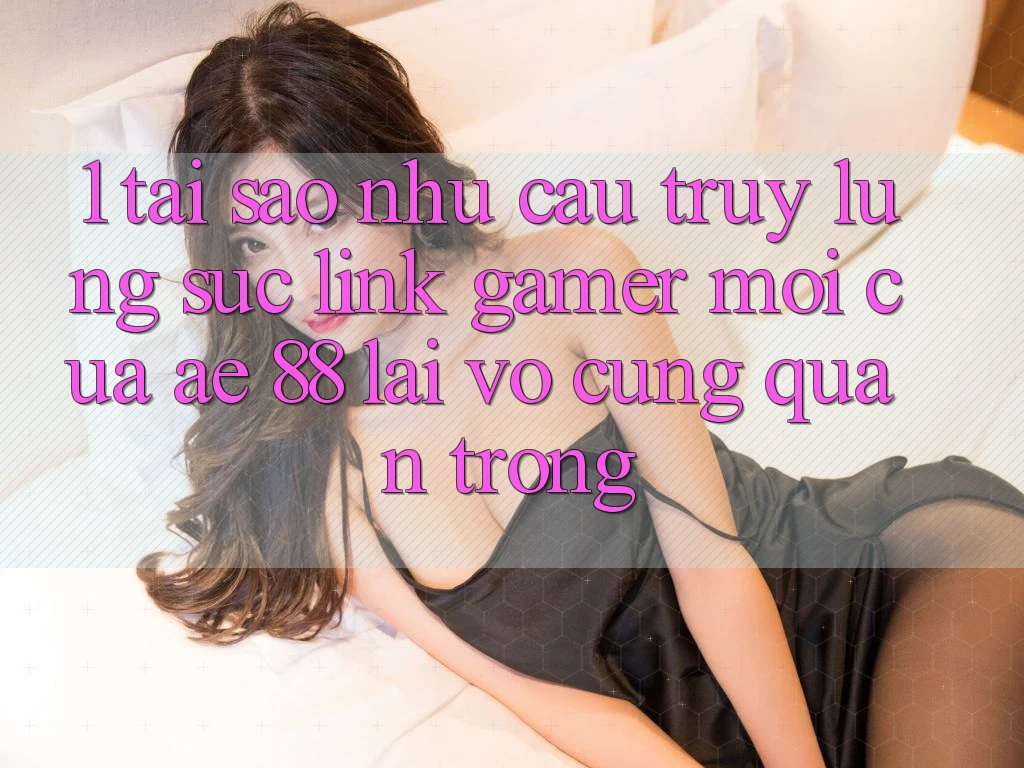 1. Tại Sao Nhu Cầu Truy lùng sục “Link Gamer Mới” Của AE 88 Lại Vô cùng Quan Trọng?